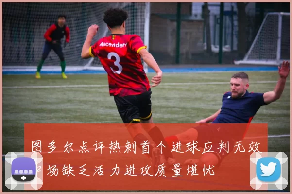 图多尔点评热刺首个进球应判无效中场缺乏活力进攻质量堪忧