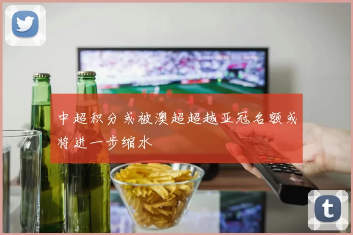 中超积分或被澳超超越亚冠名额或将进一步缩水