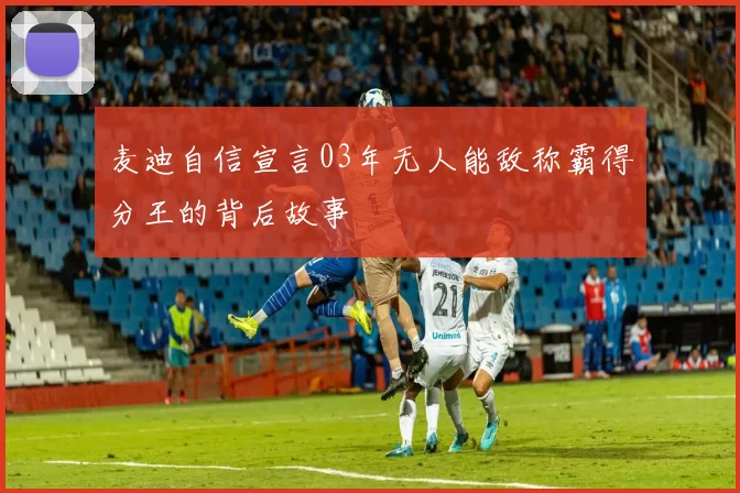 麦迪自信宣言03年无人能敌称霸得分王的背后故事