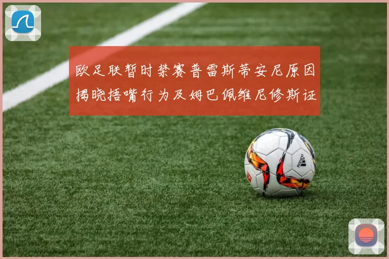 欧足联暂时禁赛普雷斯蒂安尼原因揭晓捂嘴行为及姆巴佩维尼修斯证词分析