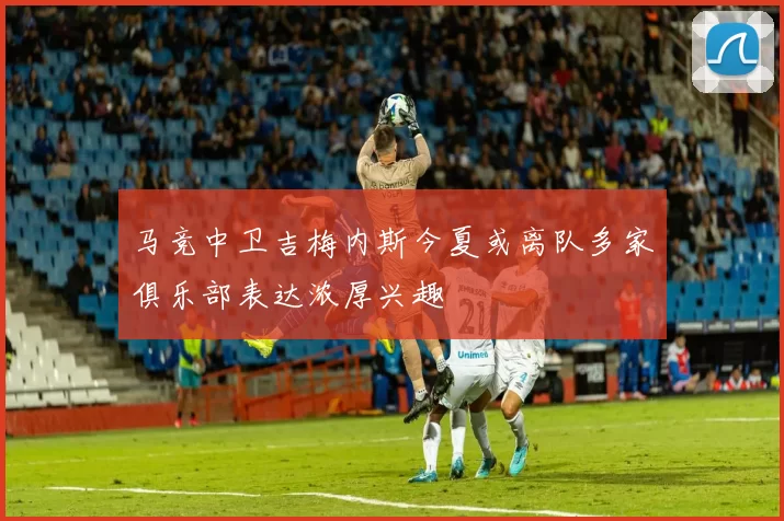 马竞中卫吉梅内斯今夏或离队多家俱乐部表达浓厚兴趣
