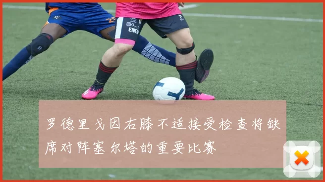 罗德里戈因右膝不适接受检查将缺席对阵塞尔塔的重要比赛