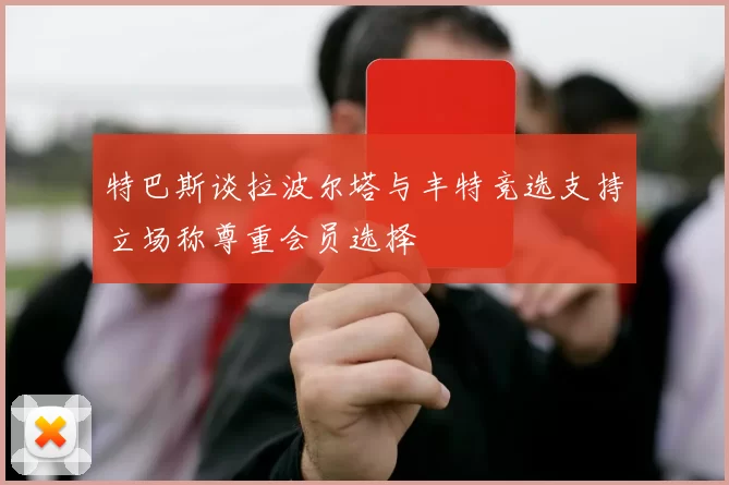 特巴斯谈拉波尔塔与丰特竞选支持立场称尊重会员选择