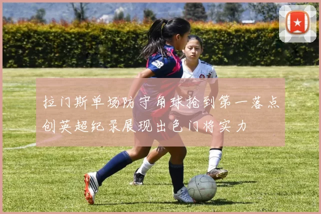 拉门斯单场防守角球抢到第一落点创英超纪录展现出色门将实力