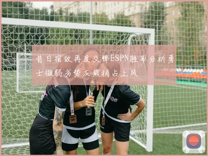 昔日宿敌再度交锋ESPN胜率分析勇士微弱劣势灰熊稍占上风