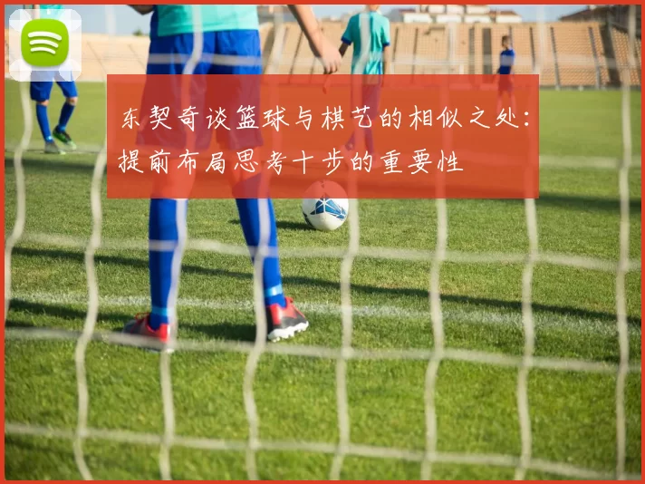 东契奇谈篮球与棋艺的相似之处：提前布局思考十步的重要性