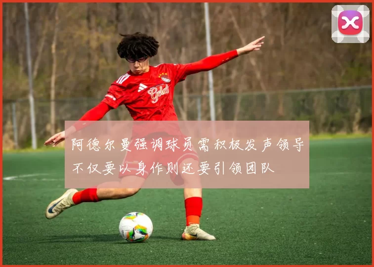 阿德尔曼强调球员需积极发声领导不仅要以身作则还要引领团队