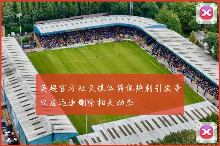 英超官方社交媒体调侃热刺引发争议后迅速删除相关动态