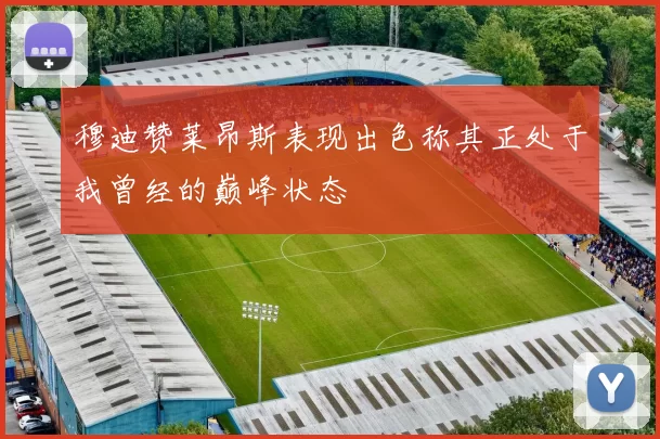 穆迪赞莱昂斯表现出色称其正处于我曾经的巅峰状态