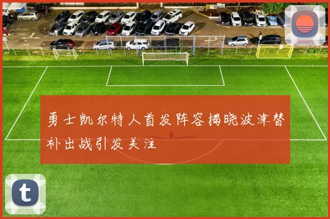 勇士凯尔特人首发阵容揭晓波津替补出战引发关注