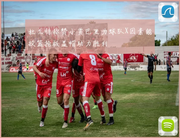 杜兰特称赞小贾巴里为球队X因素能投篮抢板盖帽助力胜利