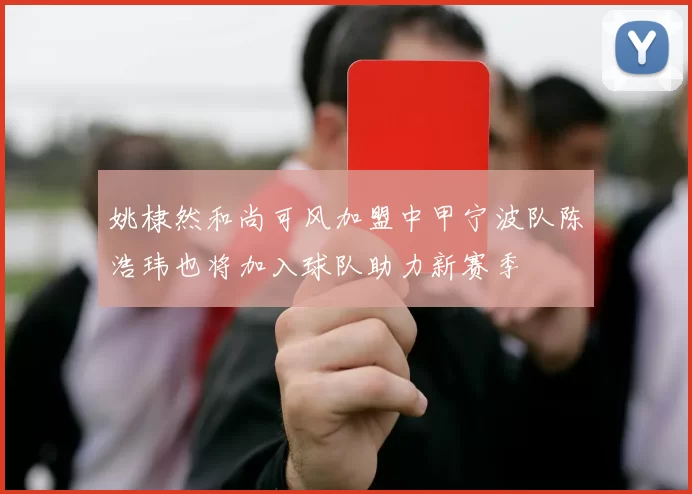 姚棣然和尚可风加盟中甲宁波队陈浩玮也将加入球队助力新赛季