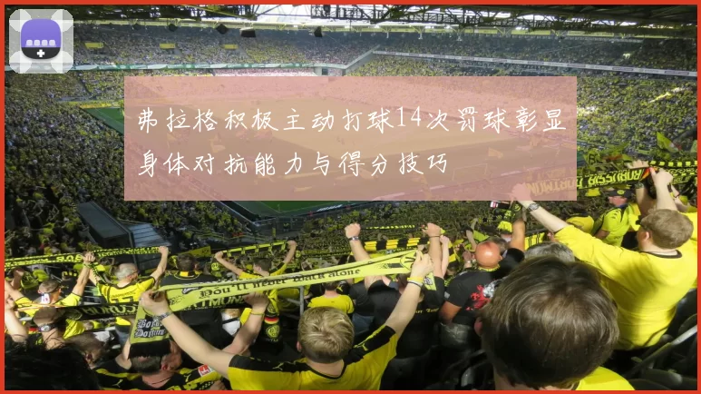 弗拉格积极主动打球14次罚球彰显身体对抗能力与得分技巧