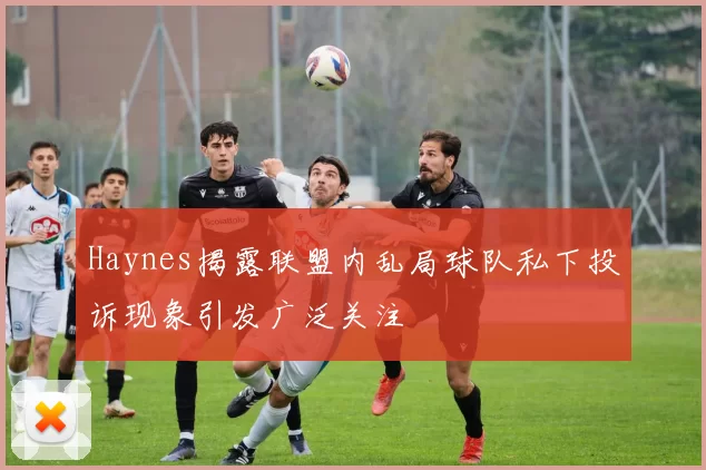 Haynes揭露联盟内乱局球队私下投诉现象引发广泛关注
