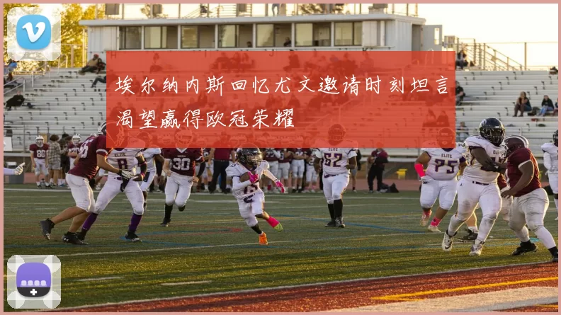 埃尔纳内斯回忆尤文邀请时刻坦言渴望赢得欧冠荣耀