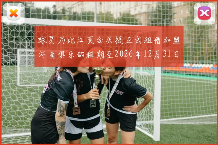 球员乃比江莫合买提正式租借加盟河南俱乐部租期至2026年12月31日