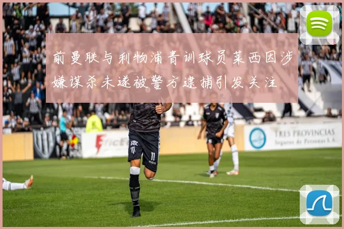 前曼联与利物浦青训球员莱西因涉嫌谋杀未遂被警方逮捕引发关注
