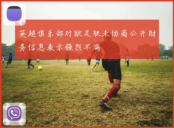 英超俱乐部对欧足联未协商公开财务信息表示强烈不满