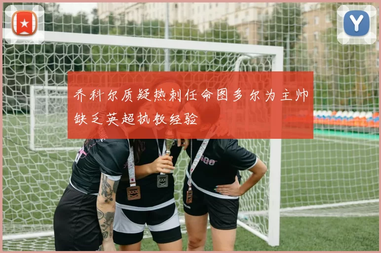 乔科尔质疑热刺任命图多尔为主帅缺乏英超执教经验