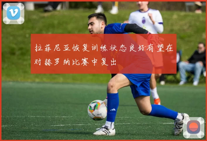 拉菲尼亚恢复训练状态良好有望在对赫罗纳比赛中复出