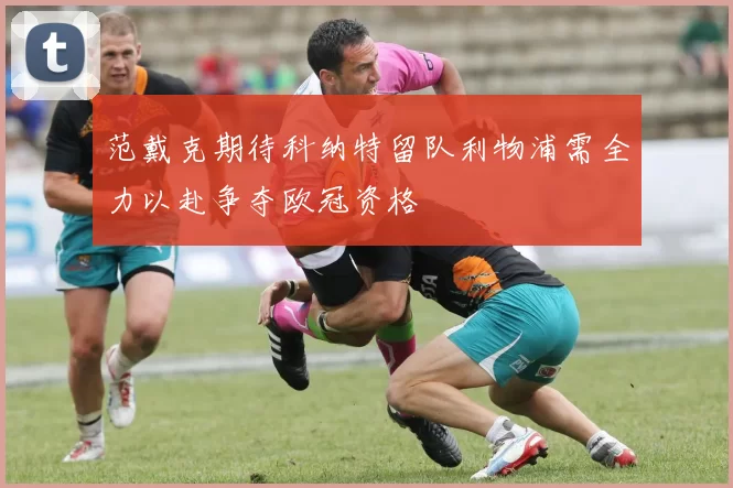 范戴克期待科纳特留队利物浦需全力以赴争夺欧冠资格