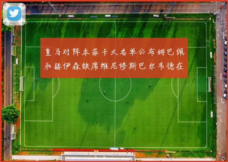 皇马对阵本菲卡大名单公布姆巴佩和赫伊森缺席维尼修斯巴尔韦德在列