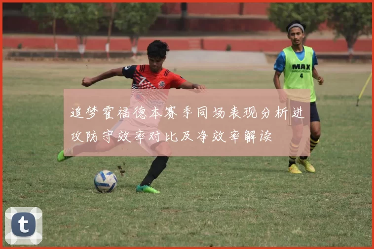 追梦霍福德本赛季同场表现分析进攻防守效率对比及净效率解读