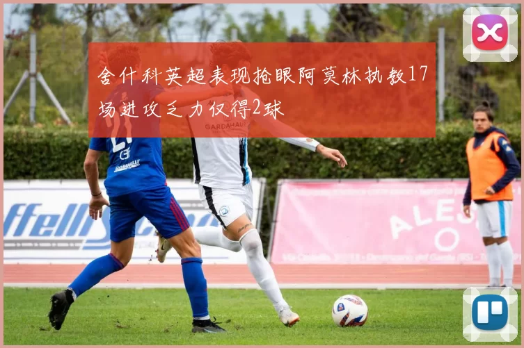 舍什科英超表现抢眼阿莫林执教17场进攻乏力仅得2球