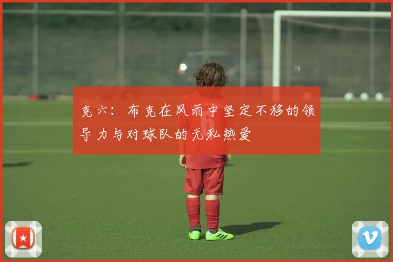 克六：布克在风雨中坚定不移的领导力与对球队的无私热爱