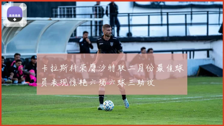 卡拉斯科荣膺沙特联二月份最佳球员表现惊艳六场六球三助攻