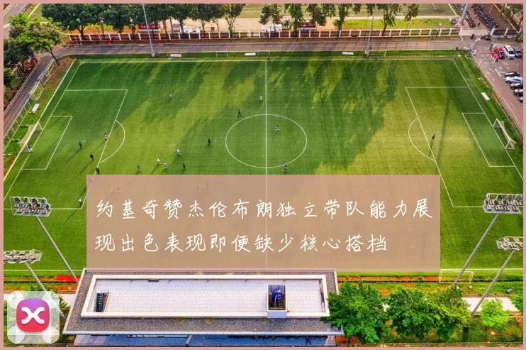 约基奇赞杰伦布朗独立带队能力展现出色表现即便缺少核心搭档