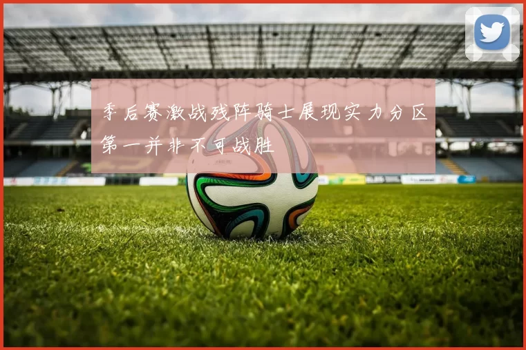 季后赛激战残阵骑士展现实力分区第一并非不可战胜