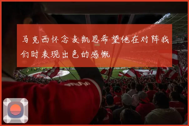马克西怀念麦凯恩希望他在对阵我们时表现出色的感慨