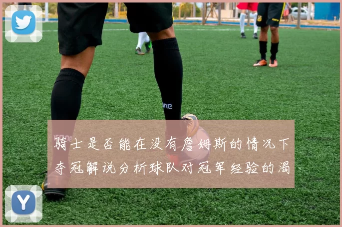 骑士是否能在没有詹姆斯的情况下夺冠解说分析球队对冠军经验的渴望与担忧