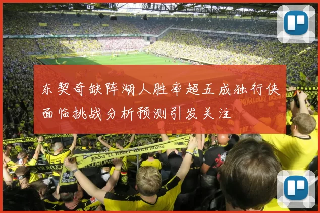 东契奇缺阵湖人胜率超五成独行侠面临挑战分析预测引发关注