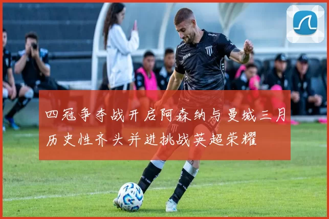 四冠争夺战开启阿森纳与曼城三月历史性齐头并进挑战英超荣耀