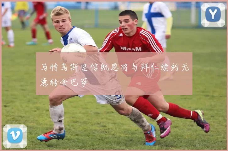 马特乌斯坚信凯恩将与拜仁续约无意转会巴萨